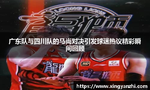广东队与四川队的马尚对决引发球迷热议精彩瞬间回顾