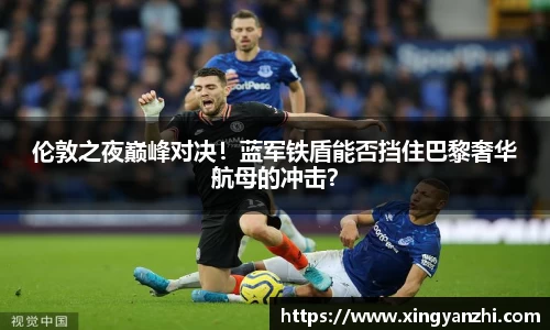 伦敦之夜巅峰对决！蓝军铁盾能否挡住巴黎奢华航母的冲击？