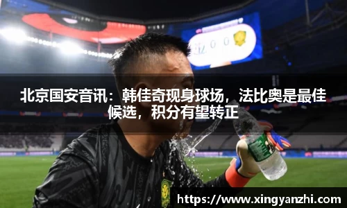 北京国安音讯：韩佳奇现身球场，法比奥是最佳候选，积分有望转正